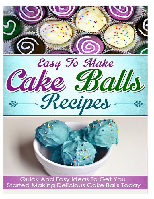 Easy To Make Cake Balls Recipes: Quick and Easy Ideas to Get You Started Making Delicious Cake Balls Today by Helen Ferguson