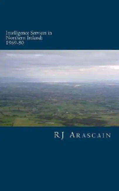 Intelligence Services in Northern Ireland, 1969-80: Spies and Surveillance in the Six Counties by R. J. Arascain