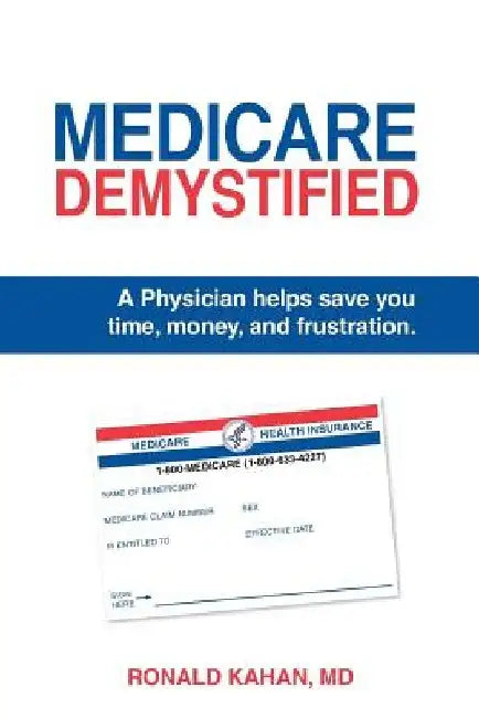 Medicare Demystified: A Physician Helps Save You Time, Money, and Frustration. 2017 Edition. by Ronald Kahan MD