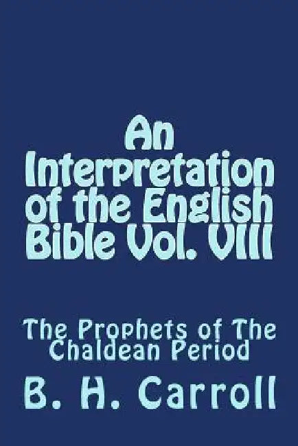 An Interpretation of the English Bible Vol. VIII: The Prophets of The Chaldean Period by B. H. Carroll