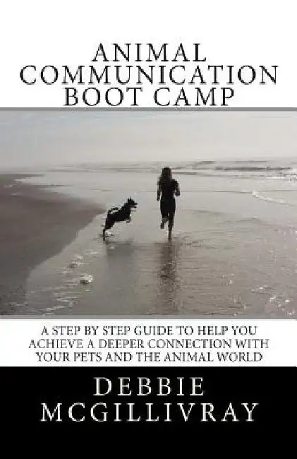 Animal Communication Boot Camp: A step by step program to help you achieve a deeper communication with your pets and the animal world. by Debbie McGillivray