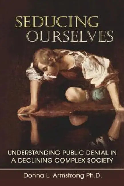 Seducing Ourselves: Understanding Public Denial in a Declining Complex Society by Donna L. Armstrong