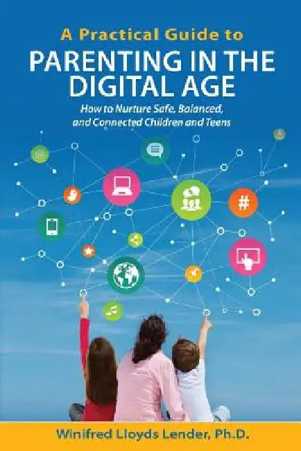 A Practical Guide to Parenting in the Digital Age: How to Nurture Safe, Balanced, and Connected Children and Teens by Winifred Lloyds Lender Ph. D.