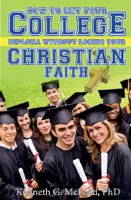 College Christian: How to Get Your College Diploma Without Losing Your Christian Faith by Kenneth G. McLeod Phd