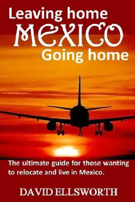 Leaving Home / Going Home: The ultimate guide to relocating to Mexico by David Ellsworth