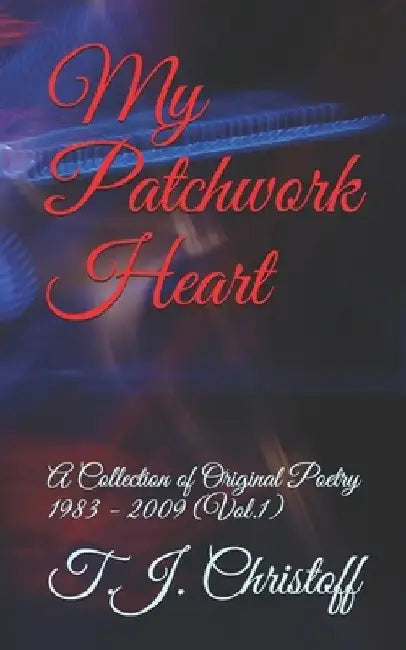 My Patchwork Heart: A Collection of Original Poetry 1983 - 2009 (Vol. 1) by T. J. Christoff
