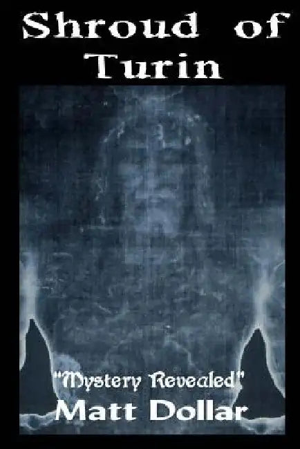 The Shroud of Turin: Mystery Revealed by Matt Dollar