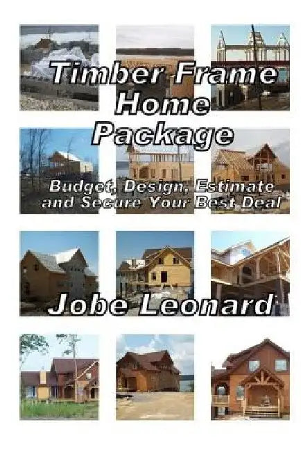Timber Frame Home Package: Budget, Design, Estimate, and Secure Your Best Price: Budget, Design, Estimate, and Secure Your Best Price by Jobe David Leonard