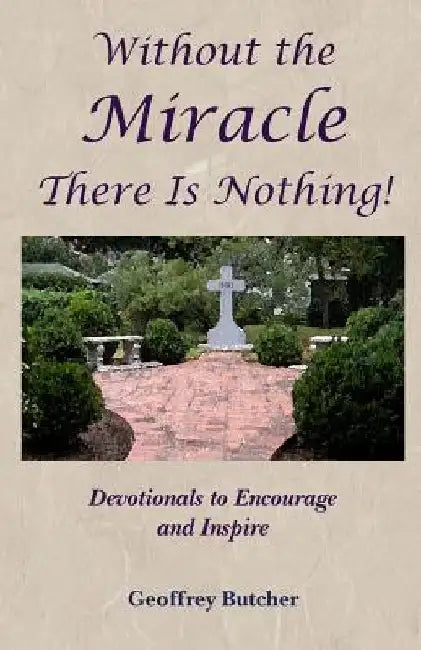 Without the Miracle There Is Nothing!: Devotionals to Encourage and Inspire by Geoffrey Butcher