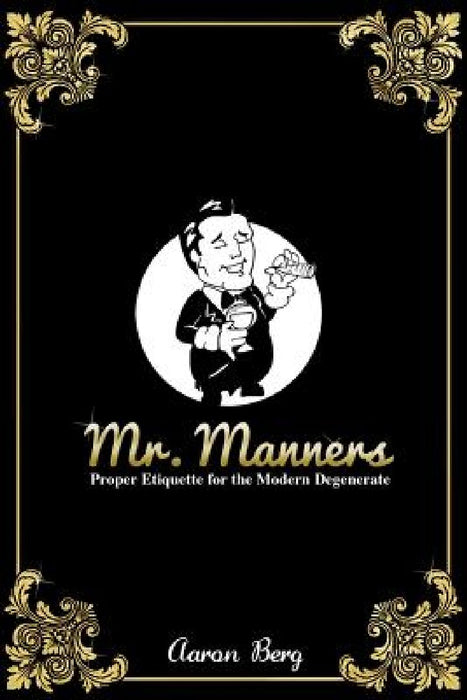 Mr. Manners: Proper Etiquette for the Modern Degenerate by Aaron Berg