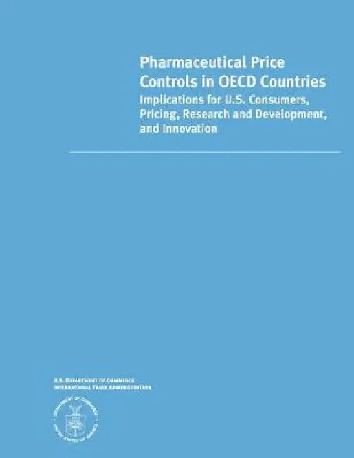 Pharmaceutical Price Controls in OECD Countries: Implications for U.S. Consumers, Pricing, Research and Development, and Innovation by U. S. Department of Commerce