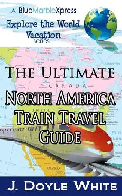 The Ultimate North America Train Travel Guide by J. Doyle White