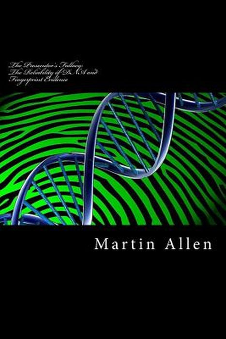 Prosecutor's Fallacy: The Reliability of DNA and Fingerprint Evidence: The Reliability of DNA and Fingerprint Evidence by MR Martin Allen LL B. L.
