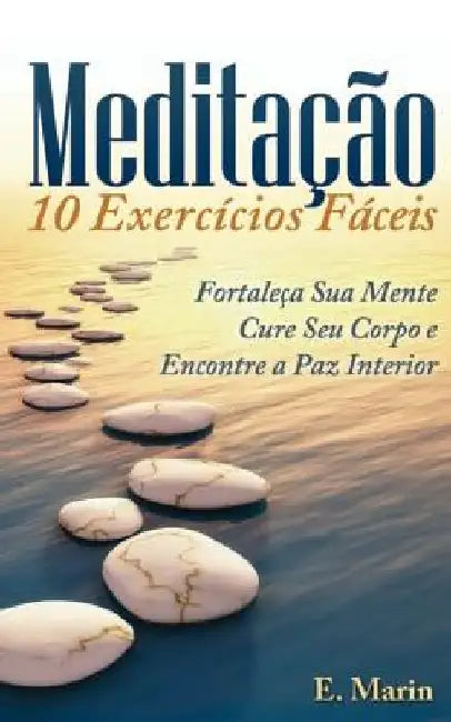 Meditacao: 10 Exercicios Faceis de Realizar: Fortaleça Sua Mente, Cure Seu Corpo e Encontre Paz Interior by Marin, E.