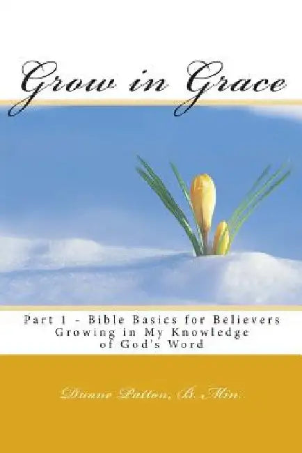 Grow in Grace Bible Basics for Believers: Growing in My Knowledge of God's Word by Duane Patton B. Min