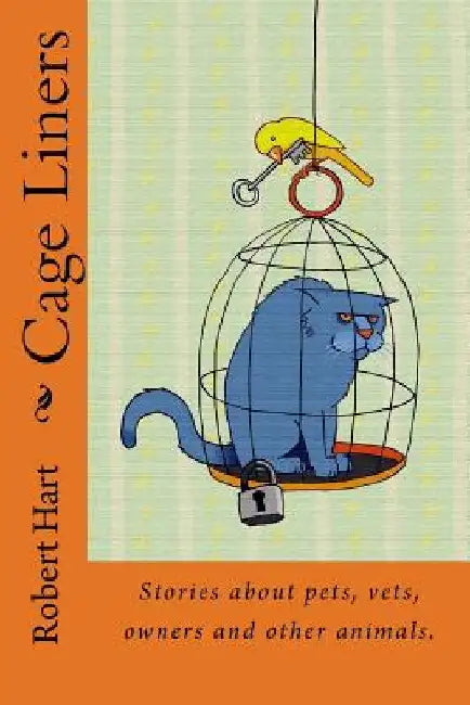 Cage Liners: Vignettes about pets, vets, owners and other animals. by Robert Hart