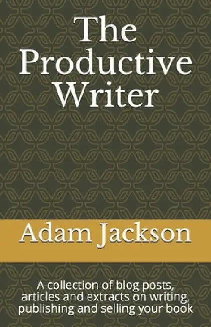 The Productive Writer: A collection of blog posts, articles and extracts on writing, publishing and selling your book by Adam Jackson