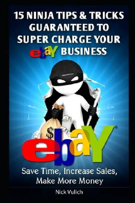 eBay Ninja Tips & Tricks: Save Time, Increase Sales, Make More Money by Nick Vulich