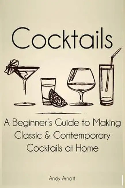 Cocktails: A Beginners Guide to Making Classic and Contemporary Cocktails at Home by Arnott, Andy