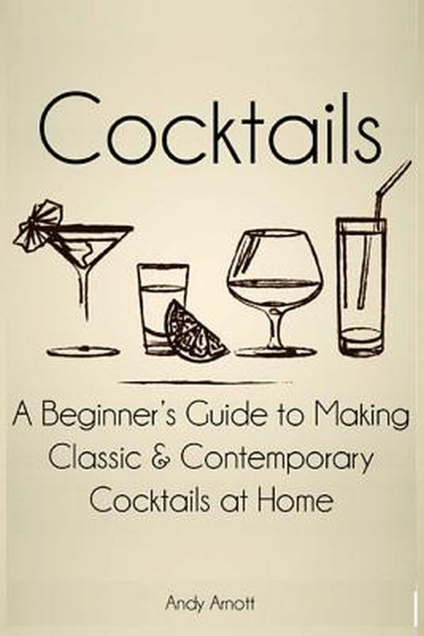Cocktails: A Beginners Guide to Making Classic and Contemporary Cocktails at Home by Arnott, Andy