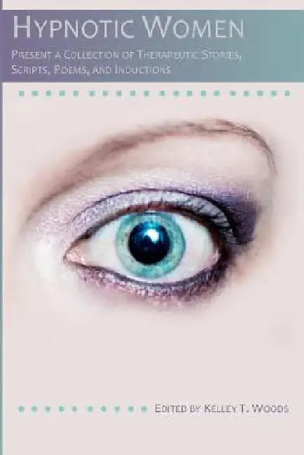 Hypnotic Women: Present a Collection of Therapeutic Stories, Scripts, Poems and Inductions by Kelley T. Woods
