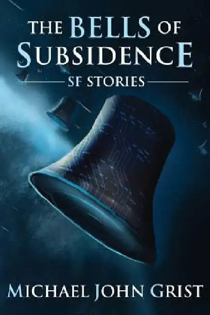The Bells of Subsidence: Science Fiction Stories by Michael John Grist