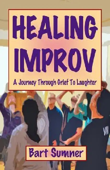 Healing Improv: A Journey Through Grief to Laughter by Bart Sumner
