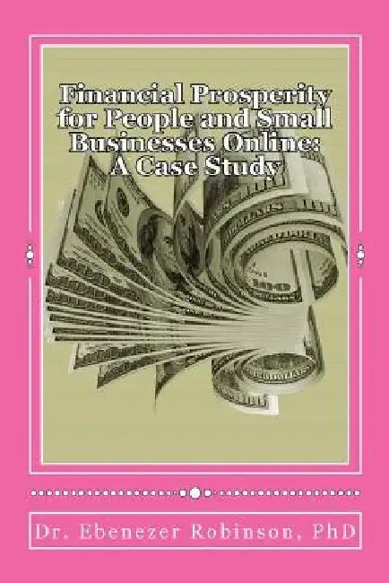 Financial Prosperity for People and Small Businesses Online: A Case Study by Ebenezer a. Robinson Phd