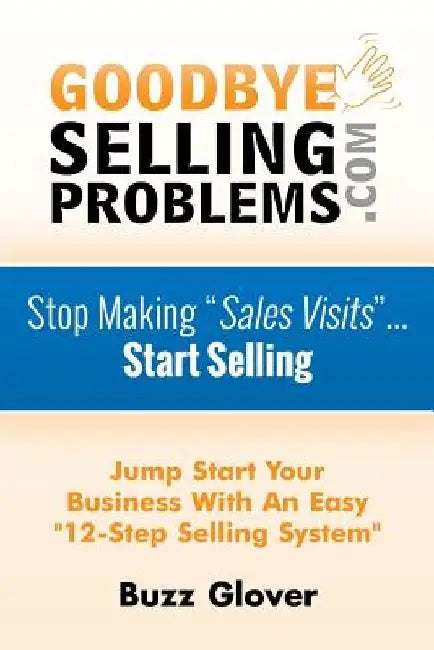 GoodByeSellingProblems.com: Stop Making "Sales Visits"... Start Selling! by Buzz Glover