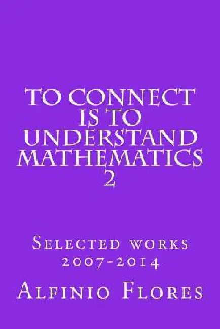To connect is to understand mathematics 2: Selected works 2007-2014 by Alfinio Flores