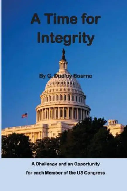 A Time for Integrity: - The US Congress has become corrupt, with insider trading, extortion and misuse of campaign funds, setting earmarks, by C. Dudley Bourne