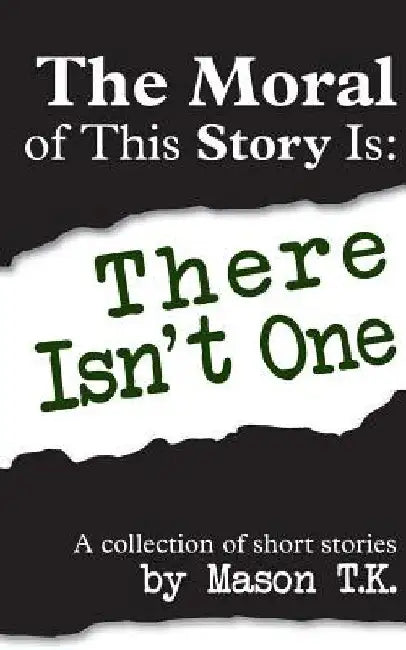 The Moral of This Story Is: There Isn't One: A collection of short stories by Mason T. K.