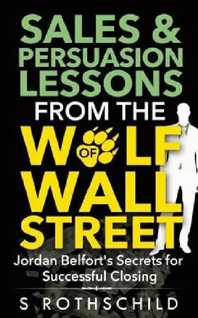Sales & Persuasion Lessons From The Wolf Of Wall Street: Jordan Belfort's Secrets for Successful Closing by S. Rothschild
