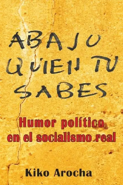 Abajo quién tú sabes: Humor político en el socialismo by Arocha, Kiko
