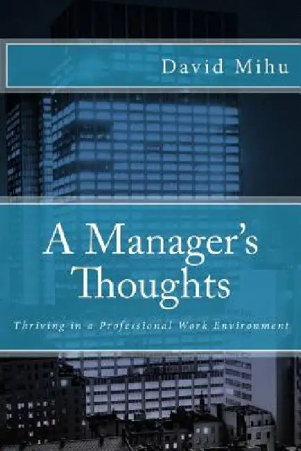 A Manager's Thoughts: Thriving in a Professional Work Environment by Robert Mihu
