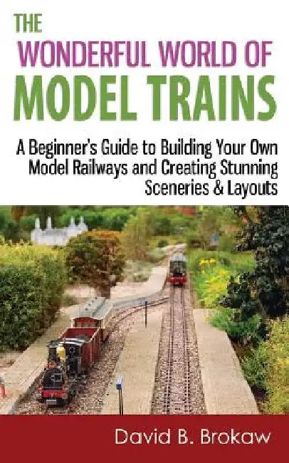 The Wonderful World of Model Trains: A Beginner's Guide to Building Your Own Model Railways and Creating Stunning Sceneries & Layouts by David B. Brokaw