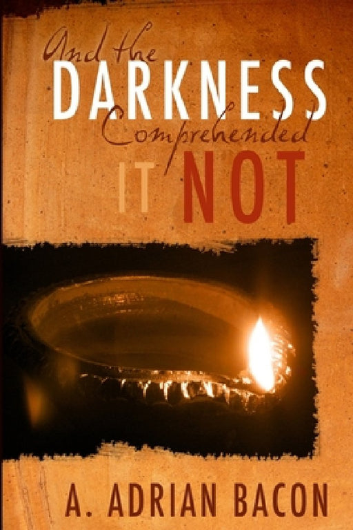 And the Darkness Comprehended it Not by A. Adrian Bacon