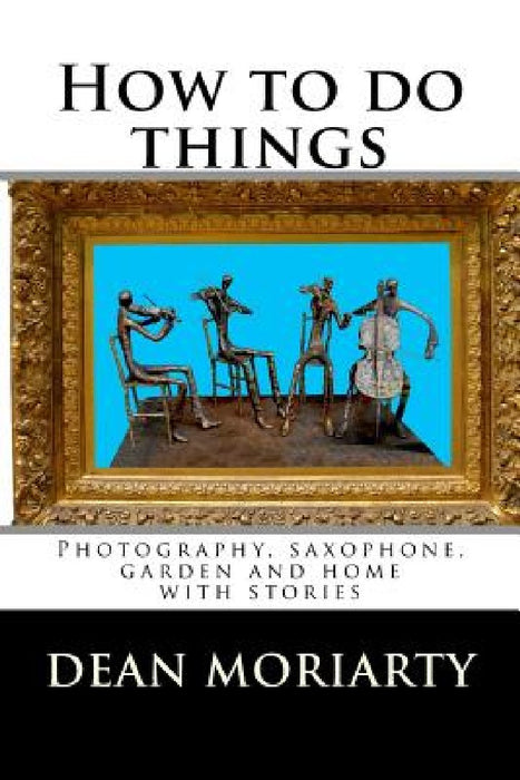 How to do things: Photography, saxophone, garden and home by Dean Moriarty