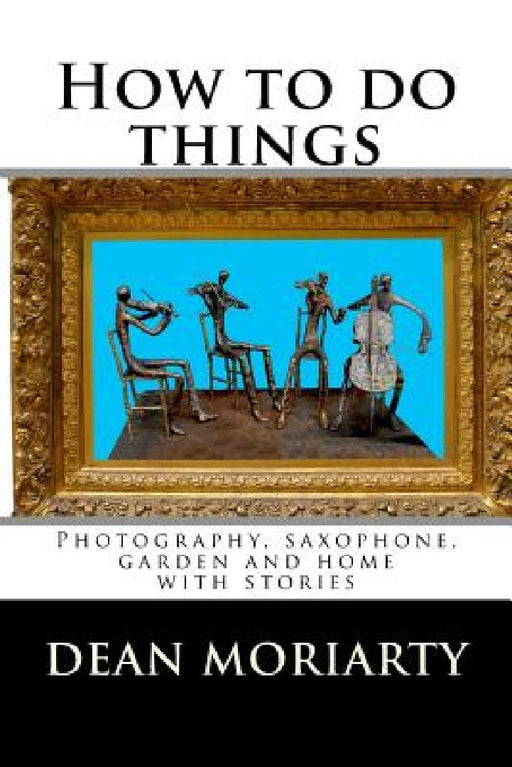 How to do things: Photography, saxophone, garden and home by Dean Moriarty