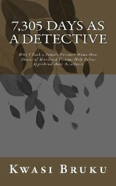 7,305 DAYS as A DETECTIVE: Why I Took a Female Prisoner Home;How Ghosts of Murdered Victims Help Police Apprehend their Assailants by Kwasi Bruku