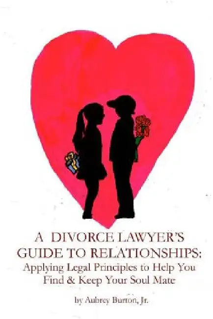 A Divorce Lawyer's Guide to Relationships: Applying Legal Principles to Help You Find & Keep Your Soul Mate by Aubrey Burton Jr