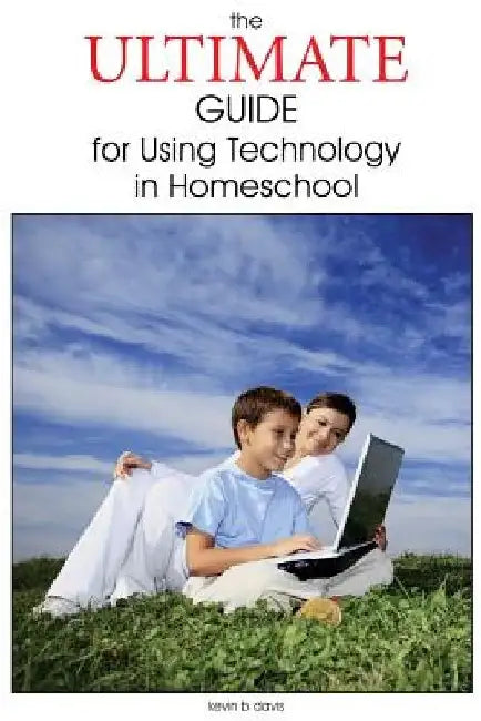 The Ultimate Guide for Using Technology in Homeschool by Kevin B. Davis