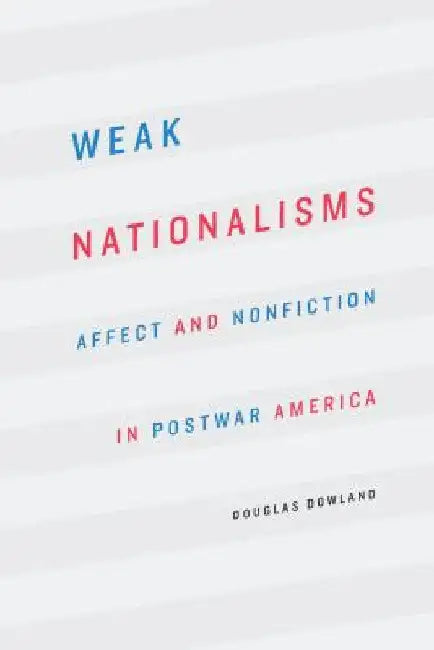 Weak Nationalisms: Affect and Nonfiction in Postwar America by Douglas Dowland