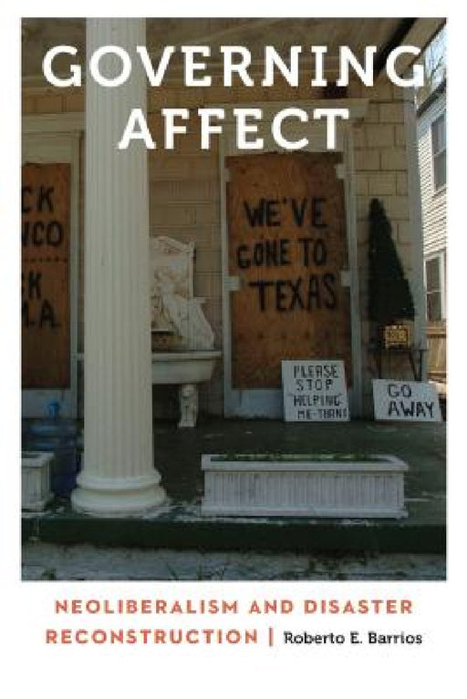 Governing Affect: Neoliberalism and Disaster Reconstruction by Roberto E. Barrios
