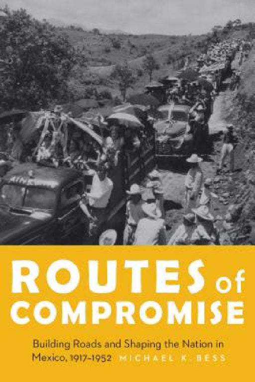 Routes of Compromise: Building Roads and Shaping the Nation in Mexico, 1917-1952 by Michael K. Bess