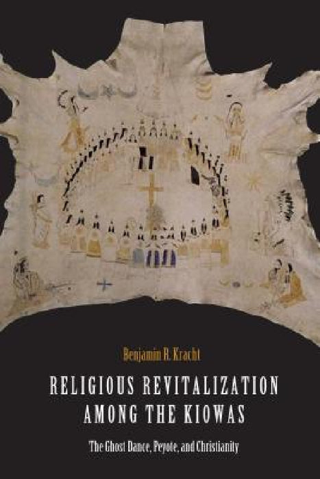 Religious Revitalization Among the Kiowas: The Ghost Dance, Peyote, and Christianity by Benjamin R. Kracht