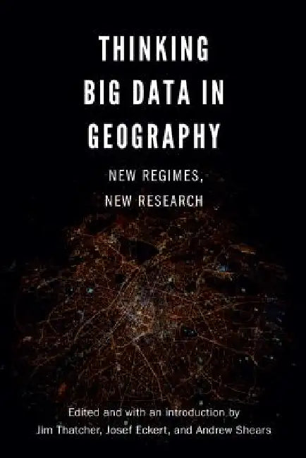 Thinking Big Data in Geography: New Regimes, New Research by Jim Thatcher, Andrew Shears, Josef Eckert