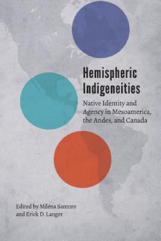 Hemispheric Indigeneities: Native Identity and Agency in Mesoamerica, the Andes, and Canada by Miléna Santoro, Erick D. Langer