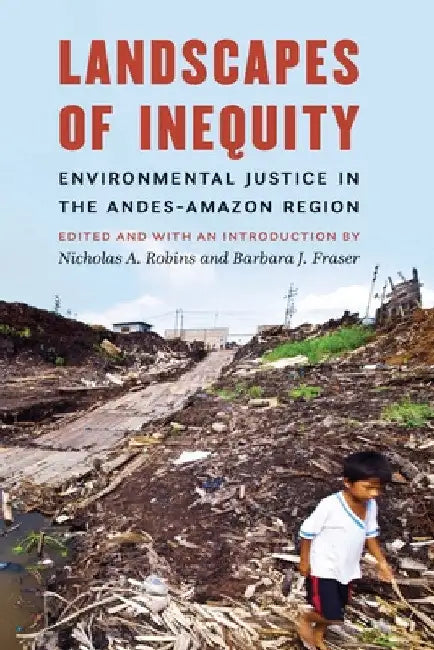 Landscapes of Inequity: Environmental Justice in the Andes-Amazon Region by Nicholas a. Robins