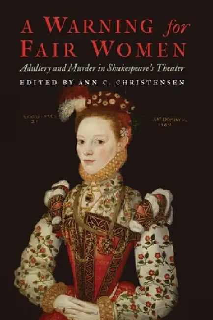 A Warning for Fair Women: Adultery and Murder in Shakespeare's Theater by Ann C. Christensen